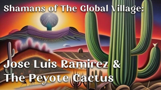 Shamans of The Global Village: Jose Luis Ramirez & The Peyote Cactus